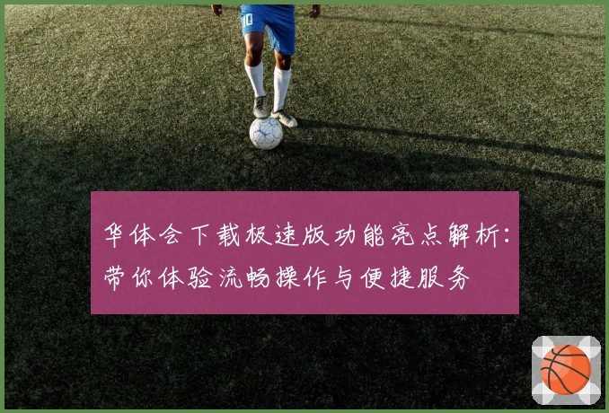 华体会下载极速版功能亮点解析：带你体验流畅操作与便捷服务