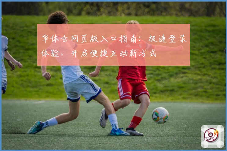 华体会网页版入口指南:极速登录体验,开启便捷互动新方式