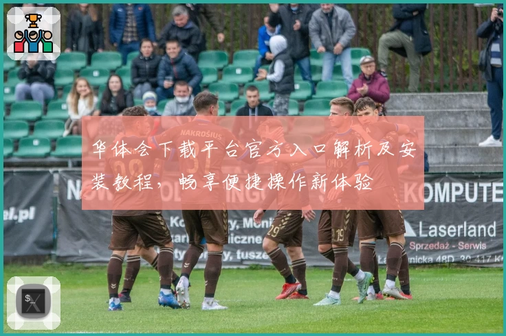 华体会下载平台官方入口解析及安装教程，畅享便捷操作新体验