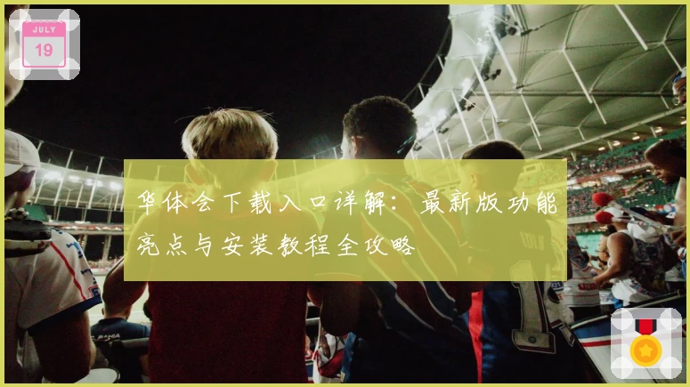 华体会下载入口详解：最新版功能亮点与安装教程全攻略