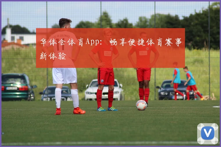 华体会体育App：畅享便捷体育赛事新体验