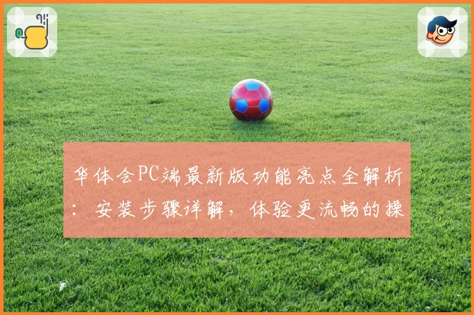 华体会PC端最新版功能亮点全解析：安装步骤详解，体验更流畅的操作快感