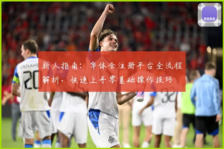 新人指南：华体会注册平台全流程解析，快速上手零基础操作技巧