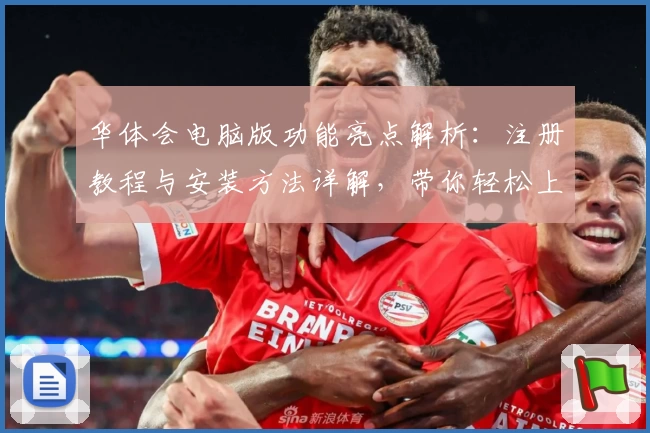 华体会电脑版功能亮点解析：注册教程与安装方法详解，带你轻松上手新体验