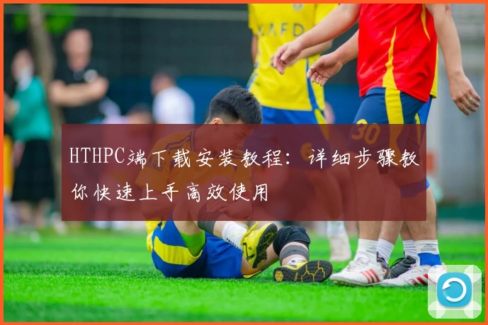 HTHPC端下载安装教程：详细步骤教你快速上手高效使用