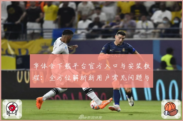华体会下载平台官方入口与安装教程：全方位解析新用户常见问题与攻略