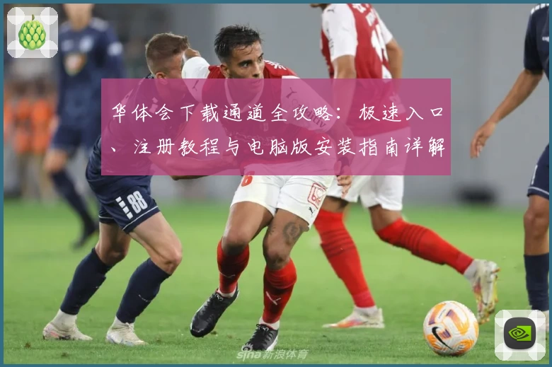 华体会下载通道全攻略：极速入口、注册教程与电脑版安装指南详解