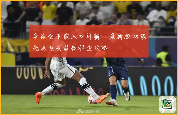 华体会下载入口详解：最新版功能亮点与安装教程全攻略