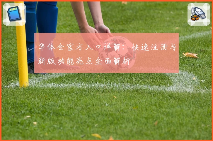 华体会官方入口详解:快速注册与新版功能亮点全面解析