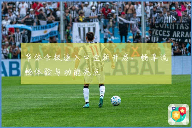 华体会极速入口全新开启，畅享流畅体验与功能亮点