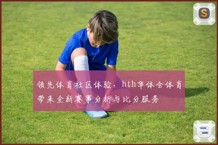 领先体育社区体验，hth华体会体育带来全新赛事分析与比分服务