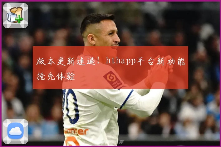 版本更新速递!hthapp平台新功能抢先体验