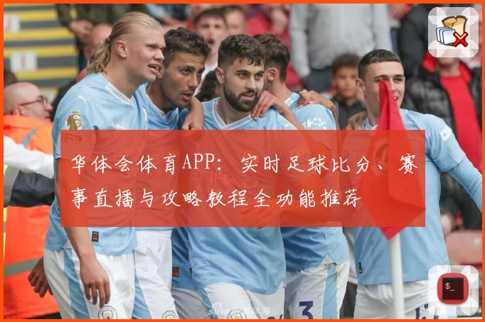 华体会体育APP：实时足球比分、赛事直播与攻略教程全功能推荐