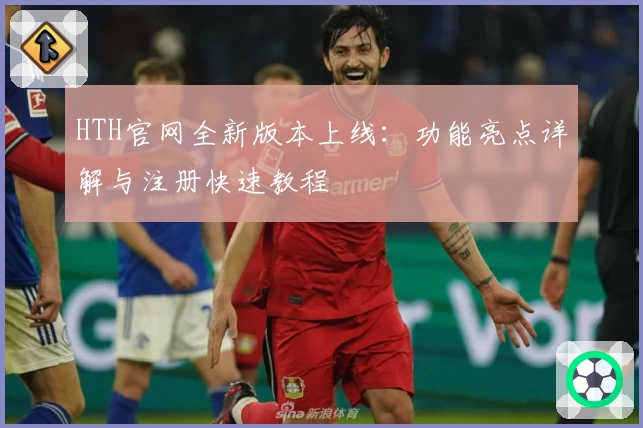 HTH官网全新版本上线：功能亮点详解与注册快速教程