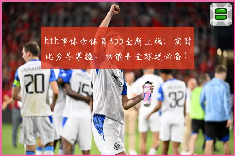 hth华体会体育App全新上线：实时比分尽掌握，功能齐全球迷必备！