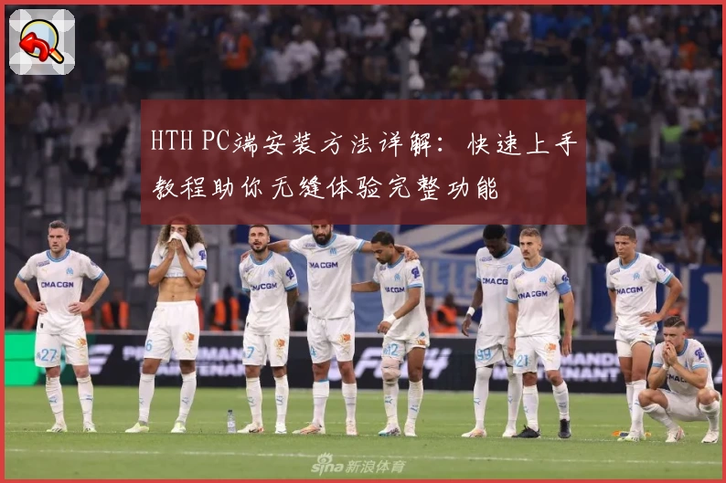 HTH PC端安装方法详解：快速上手教程助你无缝体验完整功能