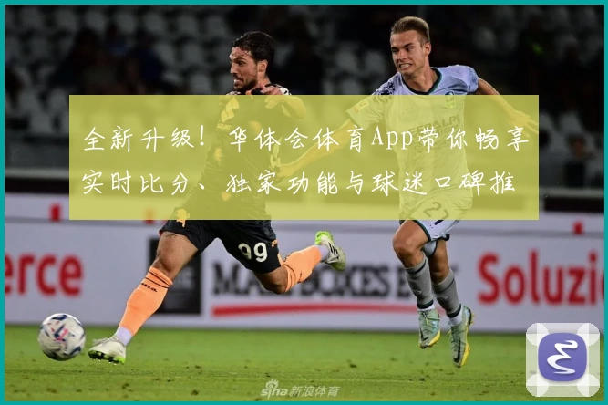 全新升级！华体会体育App带你畅享实时比分、独家功能与球迷口碑推荐