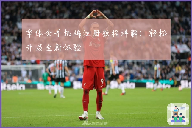 华体会手机端注册教程详解：轻松开启全新体验