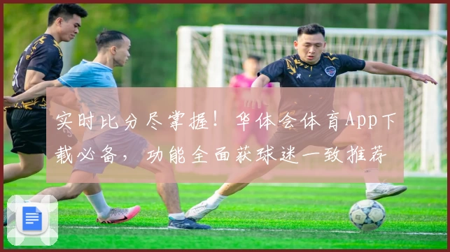 实时比分尽掌握！华体会体育App下载必备，功能全面获球迷一致推荐