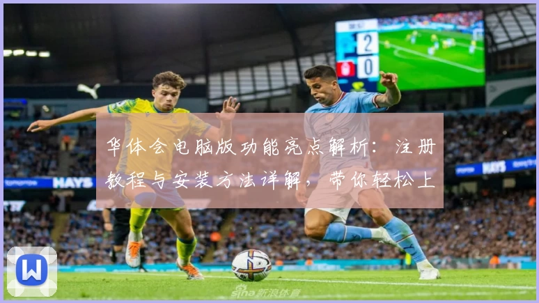 华体会电脑版功能亮点解析：注册教程与安装方法详解，带你轻松上手新体验