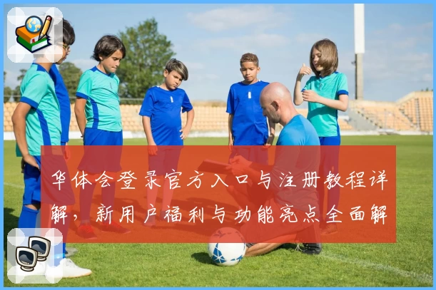 华体会登录官方入口与注册教程详解，新用户福利与功能亮点全面解析