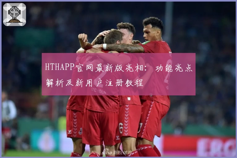 HTHAPP官网最新版亮相：功能亮点解析及新用户注册教程