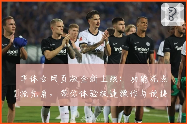 华体会网页版全新上线：功能亮点抢先看，带你体验极速操作与便捷服务！