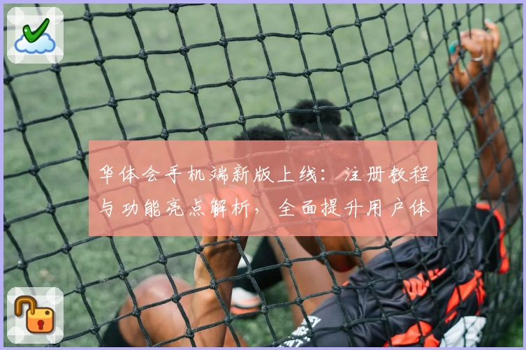 华体会手机端新版上线：注册教程与功能亮点解析，全面提升用户体验