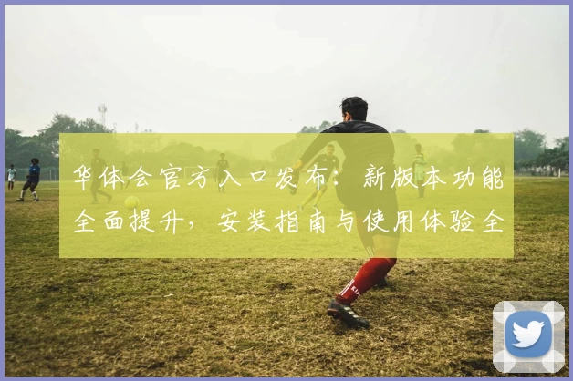 华体会官方入口发布：新版本功能全面提升，安装指南与使用体验全解析