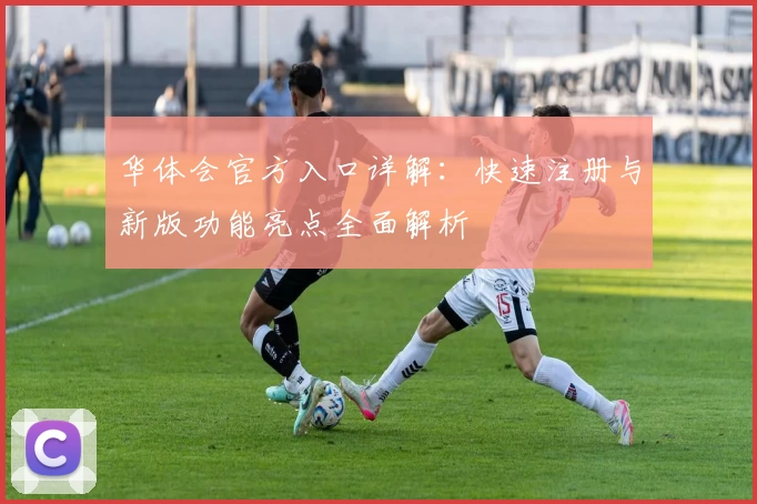 华体会官方入口详解:快速注册与新版功能亮点全面解析