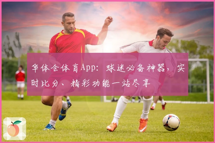 华体会体育App：球迷必备神器，实时比分、精彩功能一站尽享