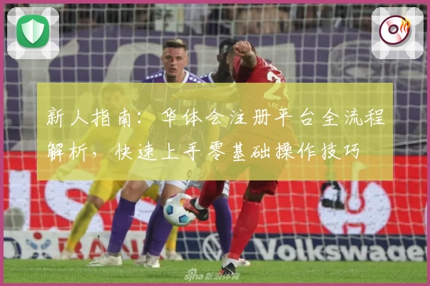 新人指南：华体会注册平台全流程解析，快速上手零基础操作技巧