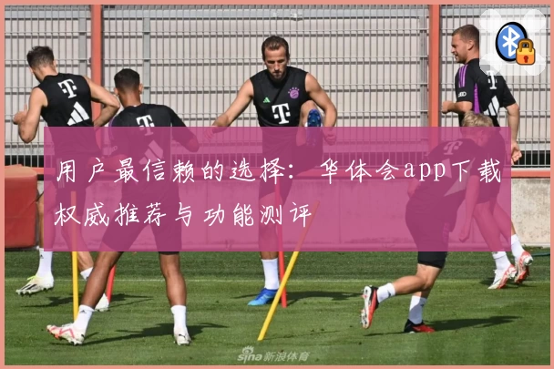 用户最信赖的选择：华体会app下载权威推荐与功能测评