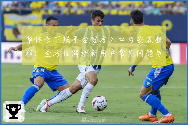华体会下载平台官方入口与安装教程：全方位解析新用户常见问题与攻略