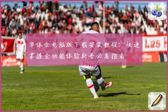 华体会电脑版下载安装教程：快速掌握全功能体验新手必看指南